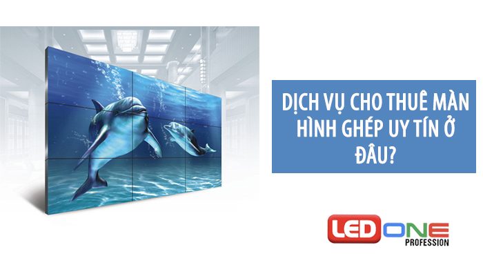 Dịch vụ cho thuê màn hình ghép rẻ nhất thị trường