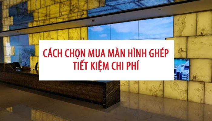 Cách chọn mua màn hình ghép tiết kiệm chi phí