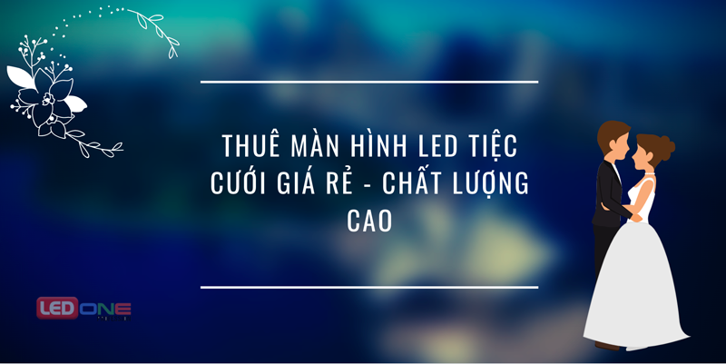 Thuê màn hình LED đám cưới ở đâu? Giá rẻ - chất lượng